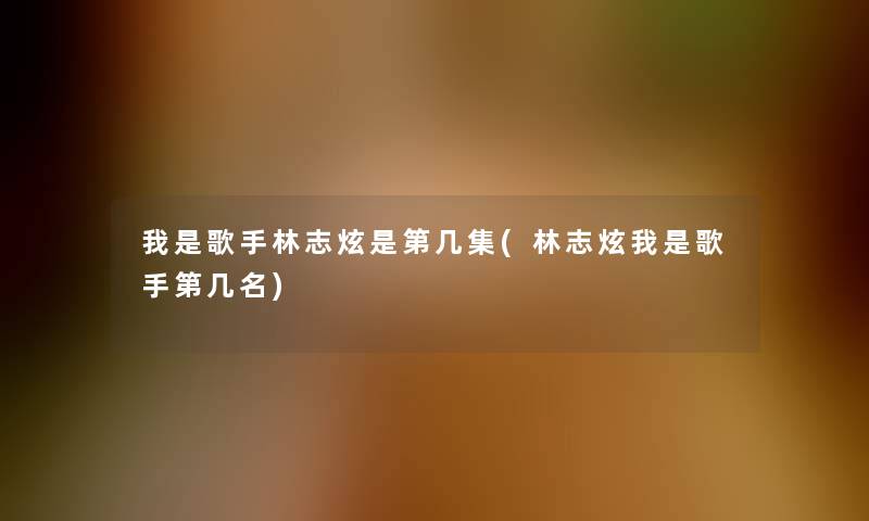 我是歌手林志炫是第几集(林志炫我是歌手第几名)