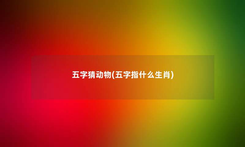 五字猜动物(五字指什么生肖)