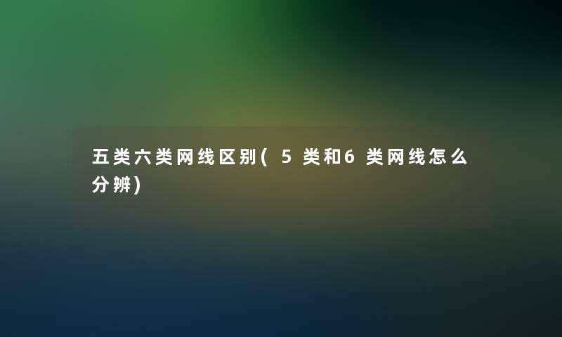 五类六类网线区别(5类和6类网线怎么分辨)