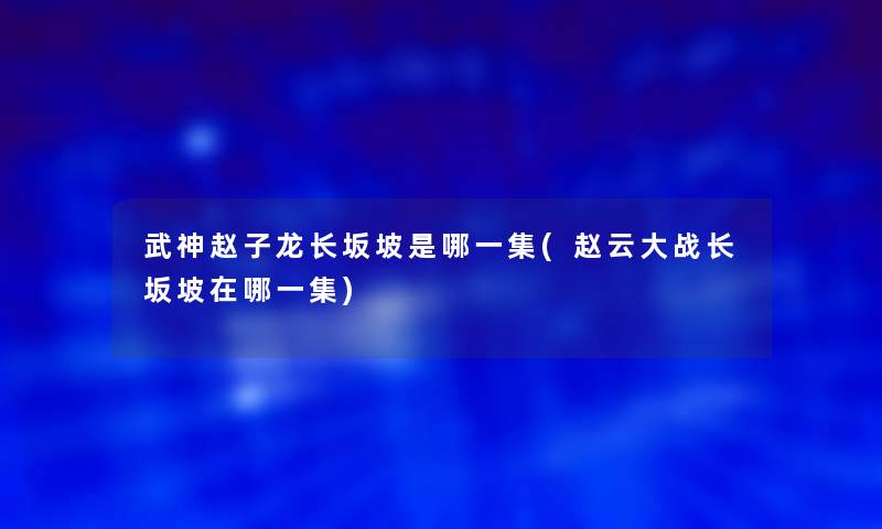 武神赵子龙长坂坡是哪一集(赵云大战长坂坡在哪一集)