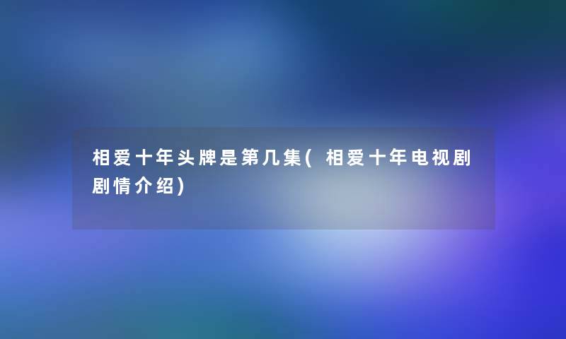 相爱十年头牌是第几集(相爱十年电视剧剧情介绍)