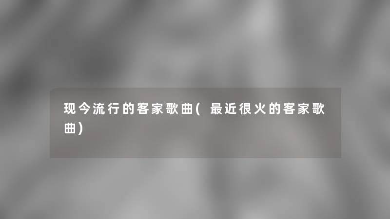 现今流行的客家歌曲(近很火的客家歌曲)
