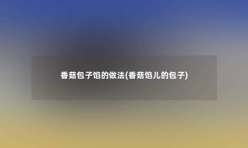 香菇包子馅的做法(香菇馅儿的包子)