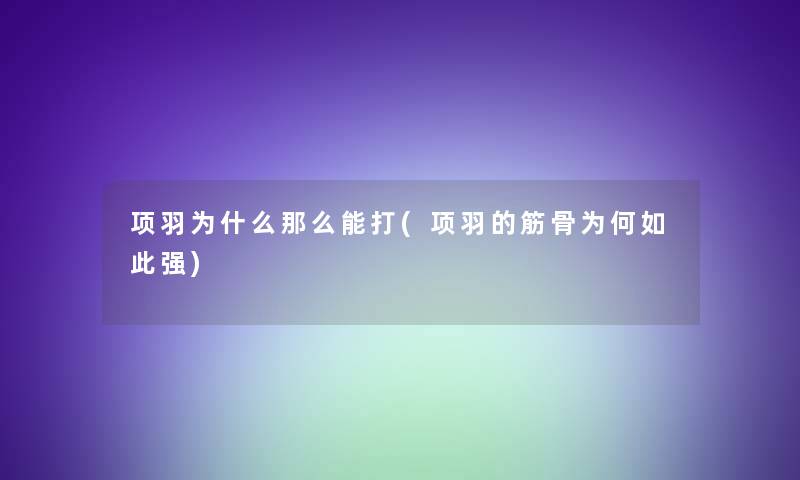 项羽为什么那么能打(项羽的筋骨为何如此强)