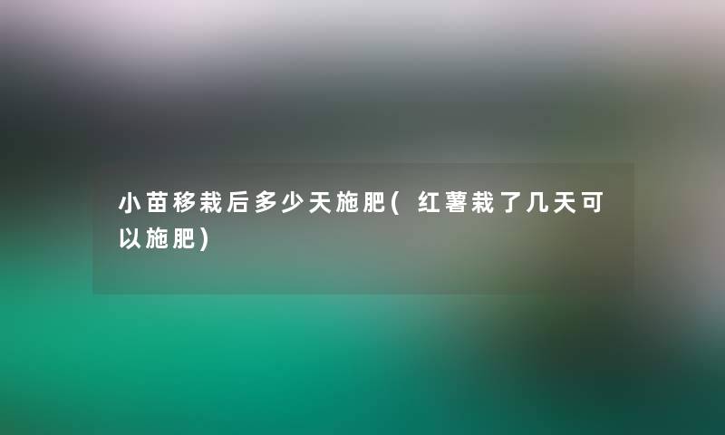 小苗移栽后多少天施肥(红薯栽了几天可以施肥)
