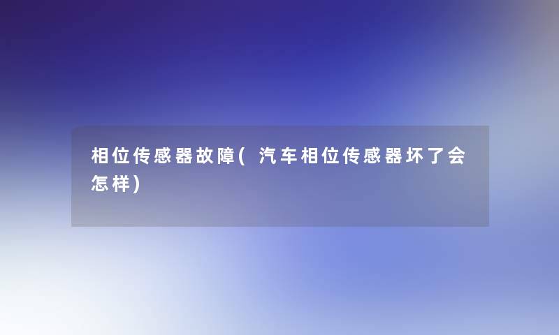 相位传感器故障(汽车相位传感器坏了会怎样)