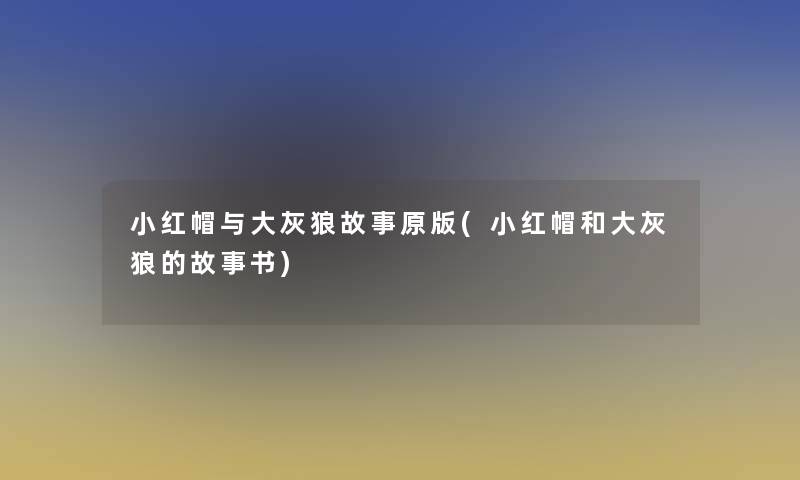 小红帽与大灰狼故事原版(小红帽和大灰狼的故事书)