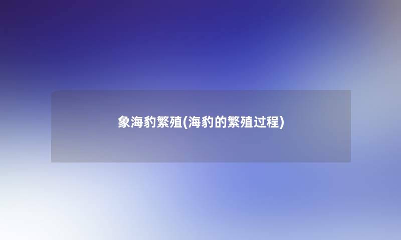 象海豹繁殖(海豹的繁殖过程)