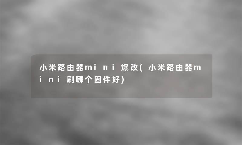 小米路由器mini爆改(小米路由器mini刷哪个固件好)