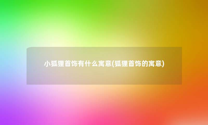 小狐狸首饰有什么寓意(狐狸首饰的寓意)
