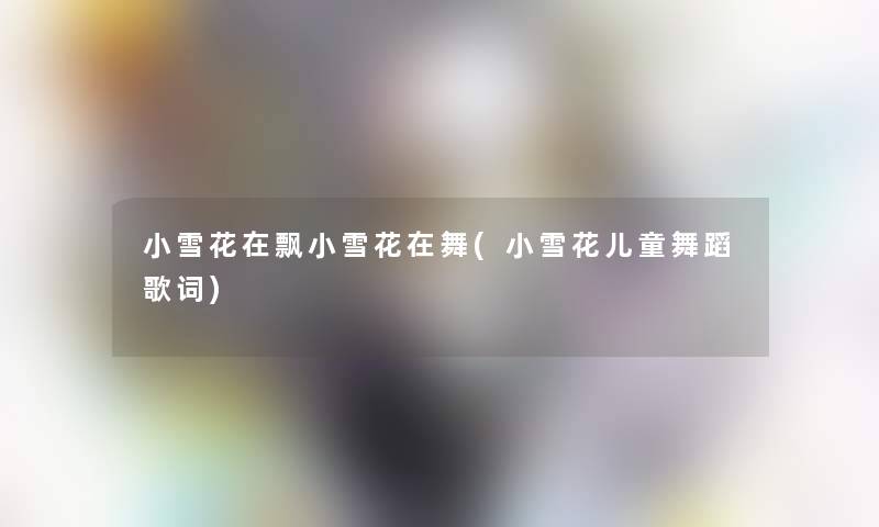 小雪花在飘小雪花在舞(小雪花儿童舞蹈歌词)