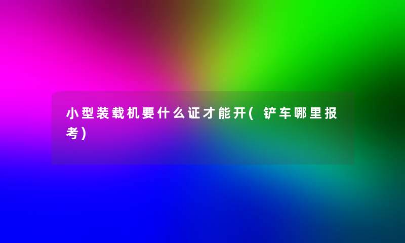 小型装载机要什么证才能开(铲车哪里报考)