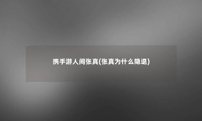 携手游人间张真(张真为什么隐退)