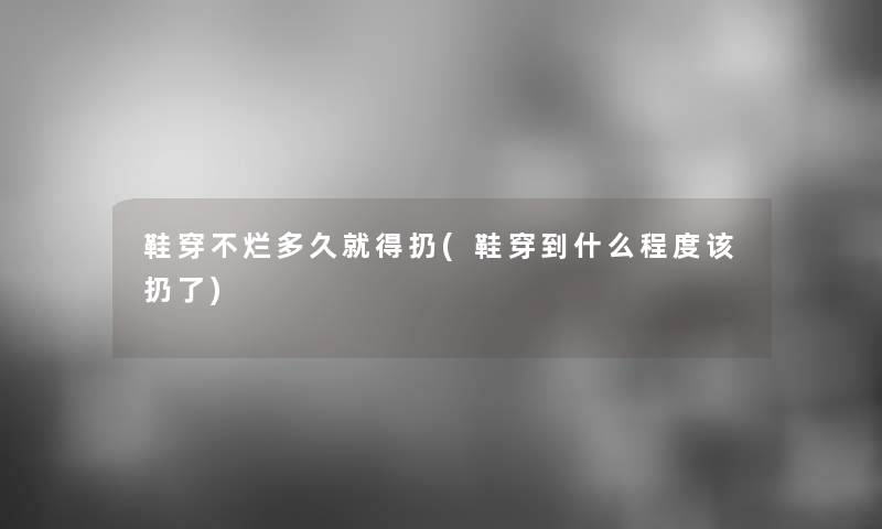 鞋穿不烂多久就得扔(鞋穿到什么程度该扔了)