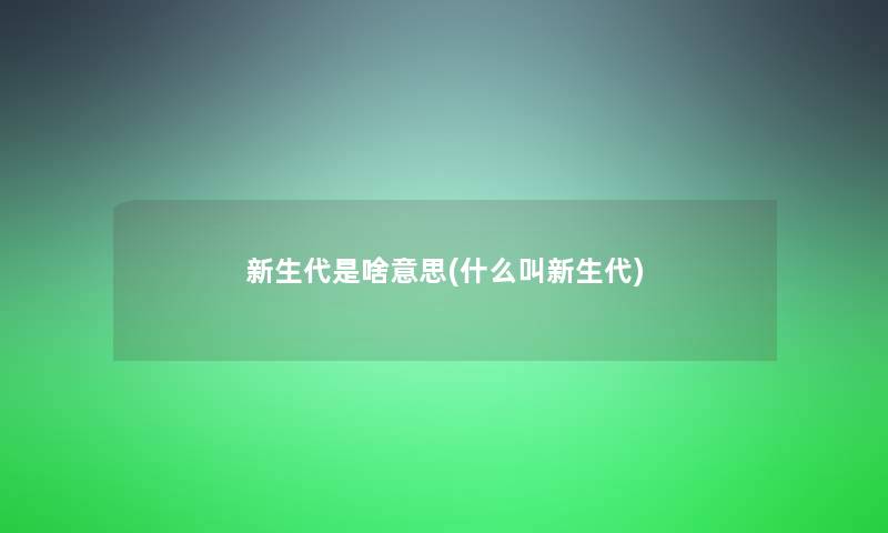 新生代是啥意思(什么叫新生代)
