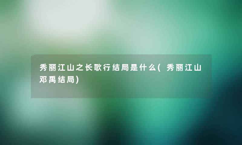 秀丽江山之长歌行结局是什么(秀丽江山邓禹结局)