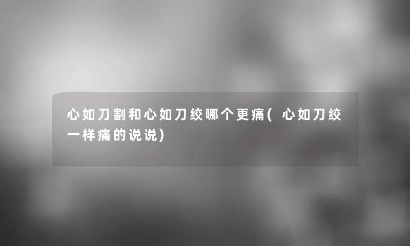 心如刀割和心如刀绞哪个更痛(心如刀绞一样痛的说说)
