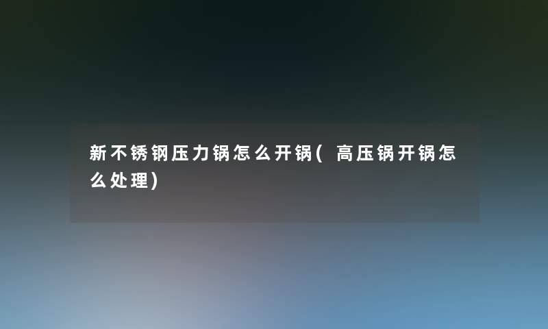 新不锈钢压力锅怎么开锅(高压锅开锅怎么处理)
