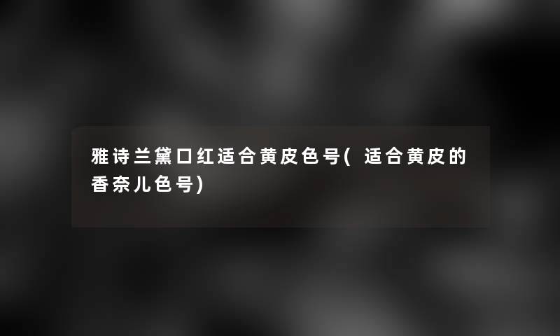 雅诗兰黛口红适合黄皮色号(适合黄皮的香奈儿色号)