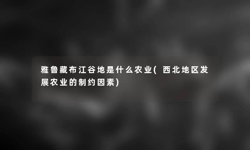 雅鲁藏布江谷地是什么农业(西北地区发展农业的制约因素)