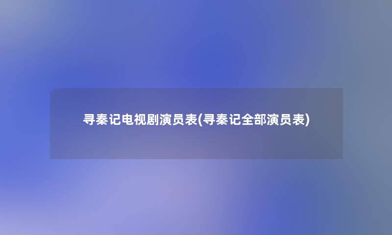 寻秦记电视剧演员表(寻秦记整理的演员表)
