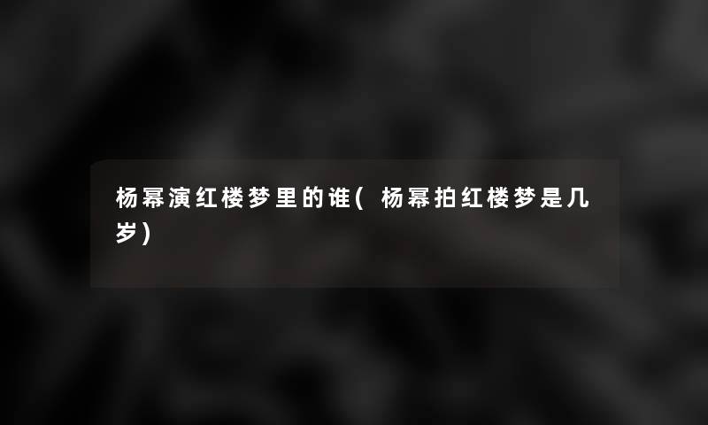 杨幂演红楼梦里的谁(杨幂拍红楼梦是几岁)
