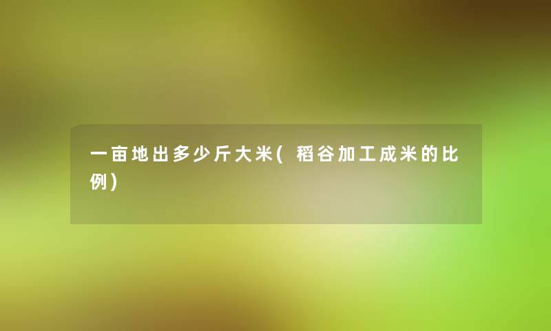 一亩地出多少斤大米(稻谷加工成米的比例)
