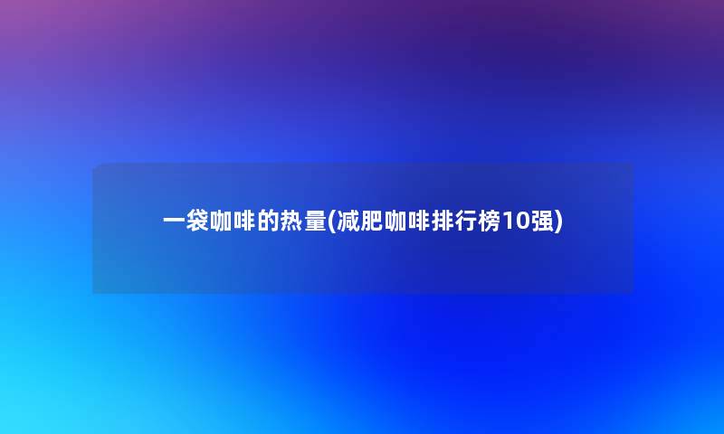 一袋咖啡的热量(减肥咖啡整理榜10强)
