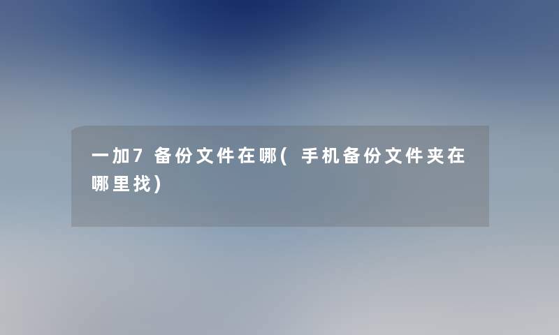 一加7备份文件在哪(手机备份文件夹在哪里找)