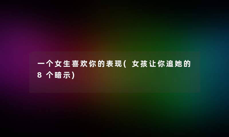 一个女生喜欢你的表现(女孩让你追她的8个暗示)