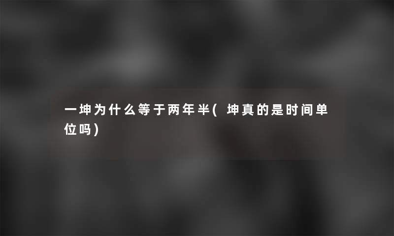 一坤为什么等于两年半(坤真的是时间单位吗)