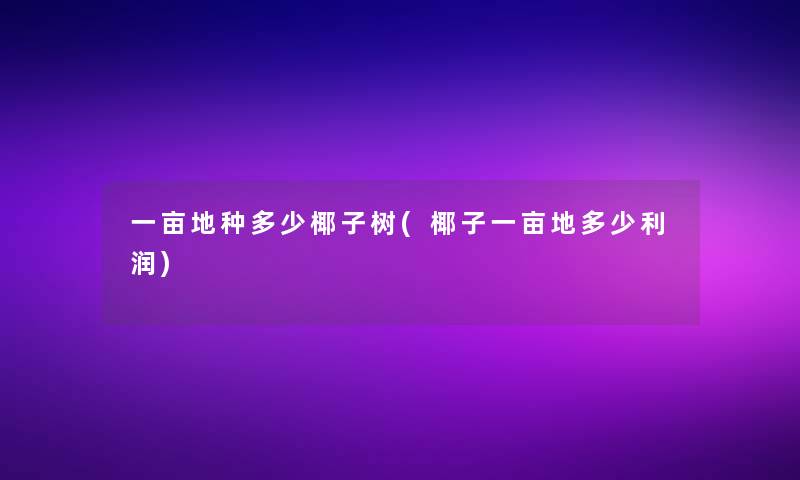 一亩地种多少椰子树(椰子一亩地多少利润)