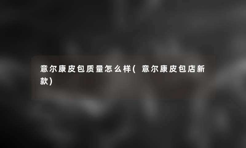 意尔康皮包质量怎么样(意尔康皮包店新款)