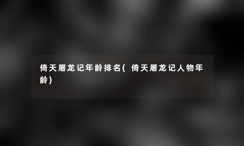 倚天屠龙记年龄推荐(倚天屠龙记人物年龄)