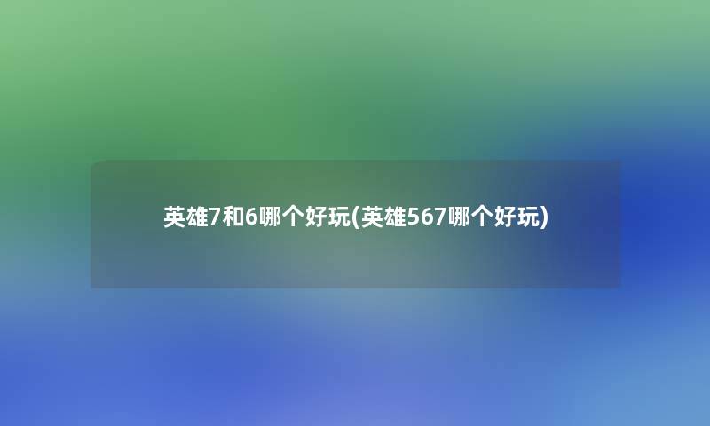 英雄7和6哪个好玩(英雄567哪个好玩)