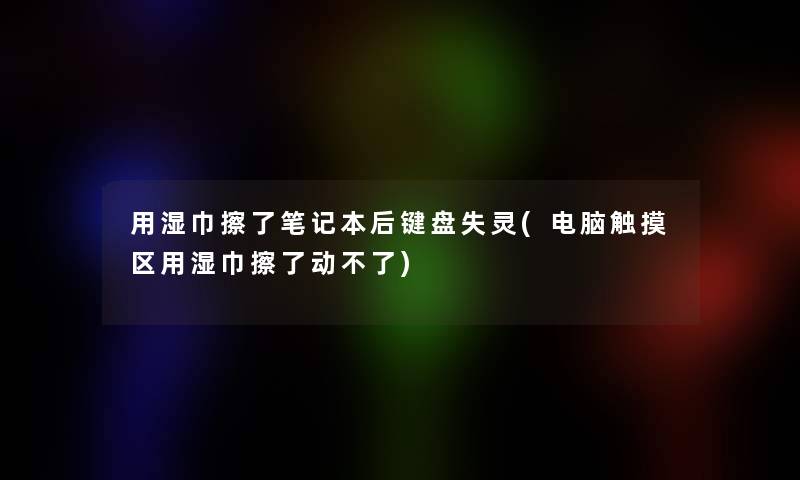 用湿巾擦了笔记本后键盘失灵(电脑触摸区用湿巾擦了动不了)