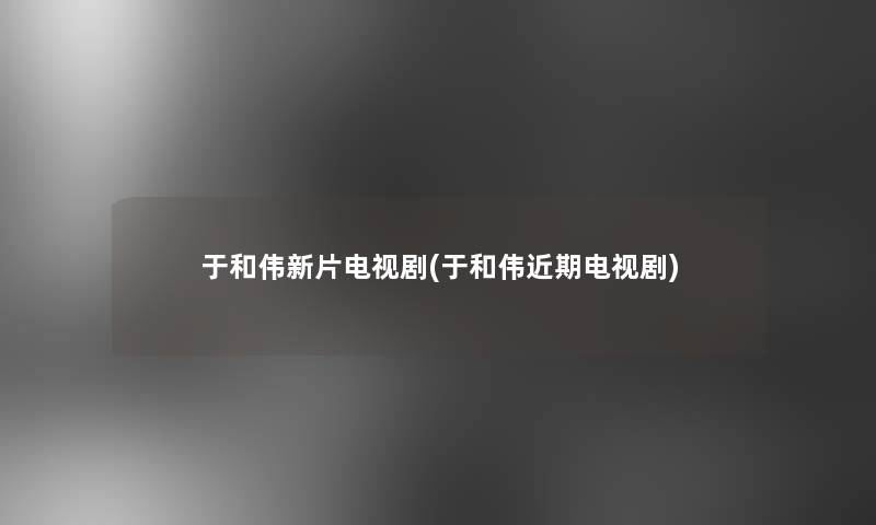 于和伟新片电视剧(于和伟近期电视剧)