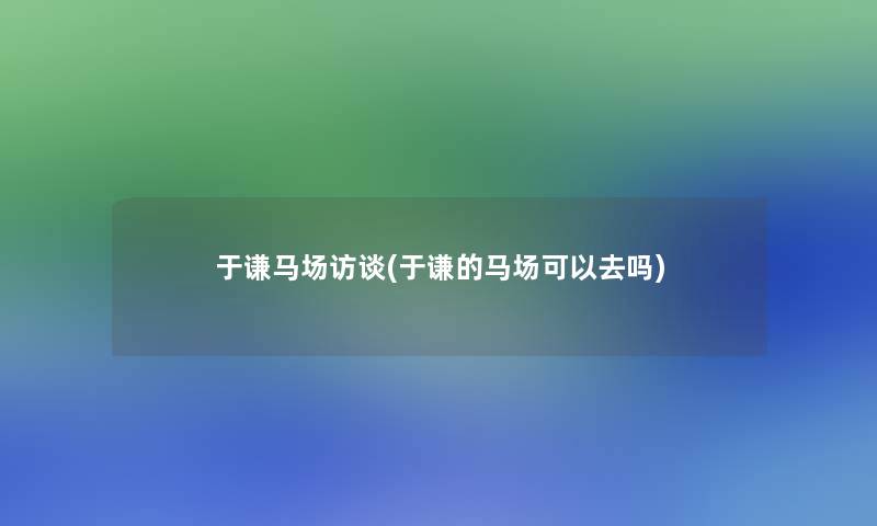 于谦马场访谈(于谦的马场可以去吗)