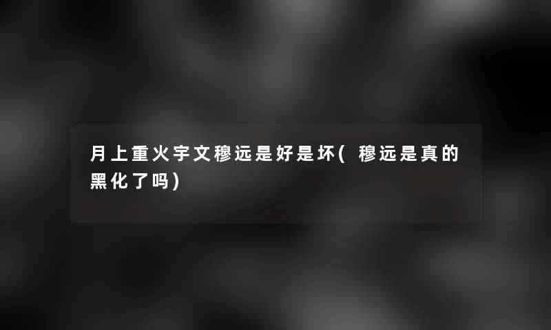 月上重火宇文穆远是好是坏(穆远是真的黑化了吗)