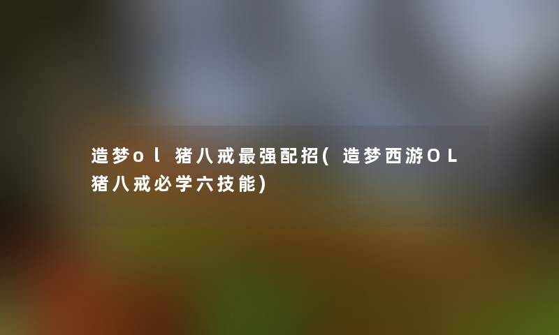 造梦ol猪八戒强配招(造梦西游OL猪八戒必学六技能)