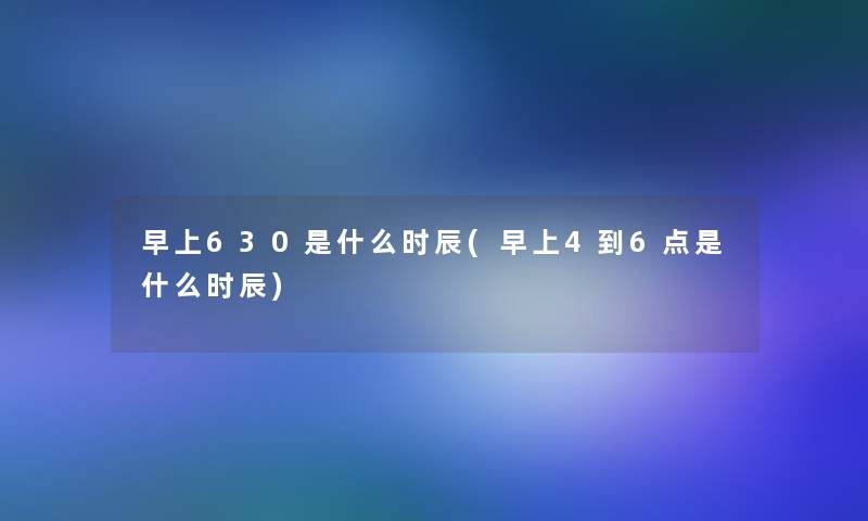 早上630是什么时辰(早上4到6点是什么时辰)