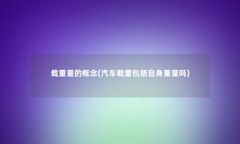 载重量的概念(汽车载重包括自身重量吗)