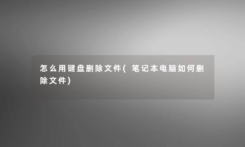 怎么用键盘删除文件(笔记本电脑如何删除文件)