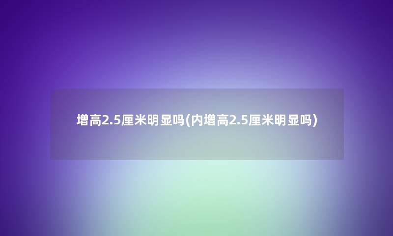 增高2.5厘米明显吗(内增高2.5厘米明显吗)