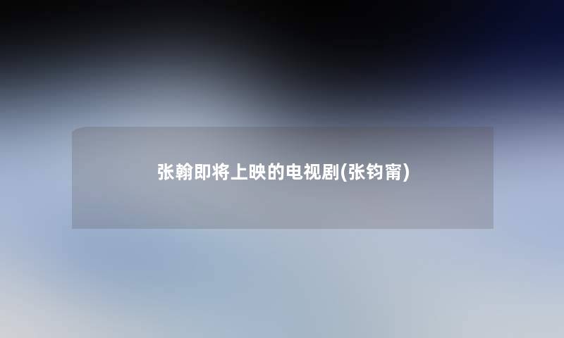 张翰即将上映的电视剧(张钧甯)