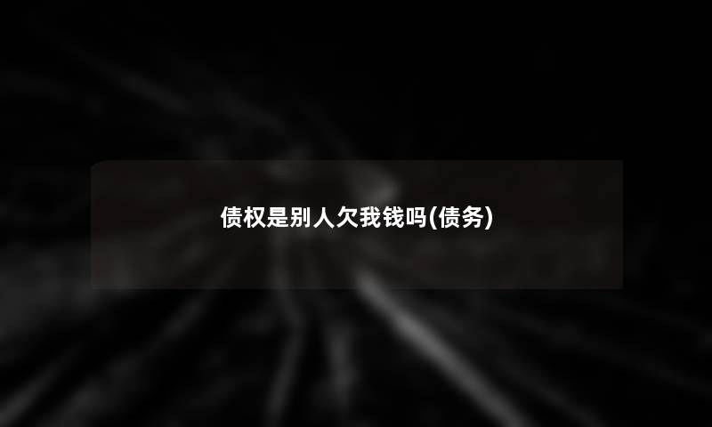 债权是别人欠我钱吗(债务)