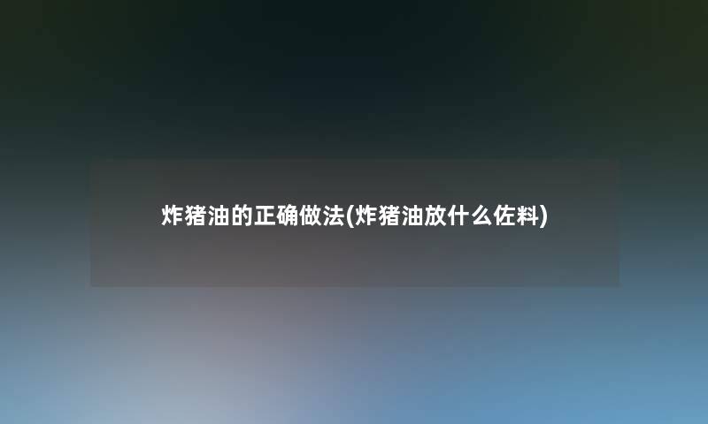 炸猪油的正确做法(炸猪油放什么佐料)