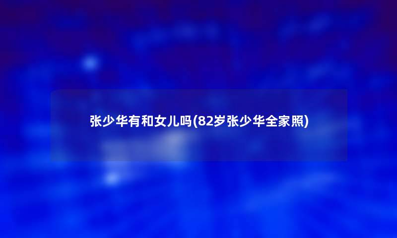 张少华有和女儿吗(82岁张少华全家照)