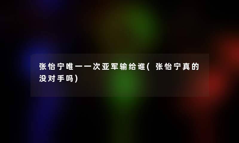 张怡宁唯一一次亚军输给谁(张怡宁真的没对手吗)