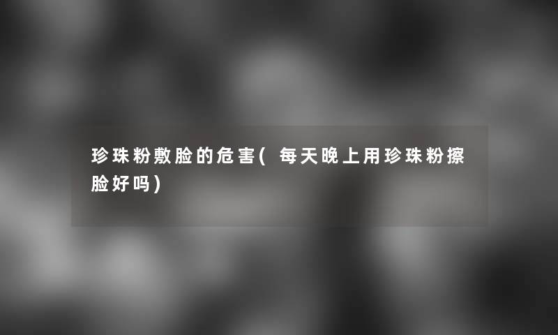 珍珠粉敷脸的危害(每天晚上用珍珠粉擦脸好吗)